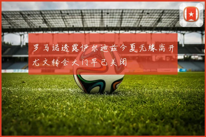 罗马诺透露伊尔迪兹今夏无缘离开尤文转会大门早已关闭
