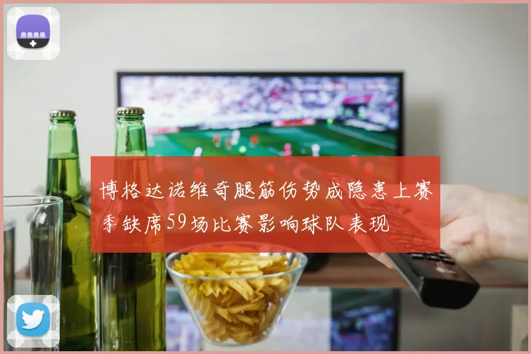 博格达诺维奇腿筋伤势成隐患上赛季缺席59场比赛影响球队表现