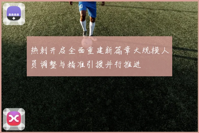 热刺开启全面重建新篇章大规模人员调整与精准引援并行推进