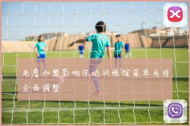 老詹加盟影响深远训练馆菜单或将全面调整