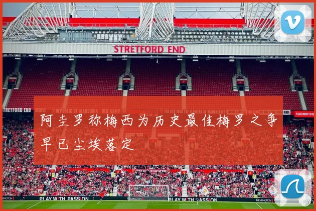 阿圭罗称梅西为历史最佳梅罗之争早已尘埃落定