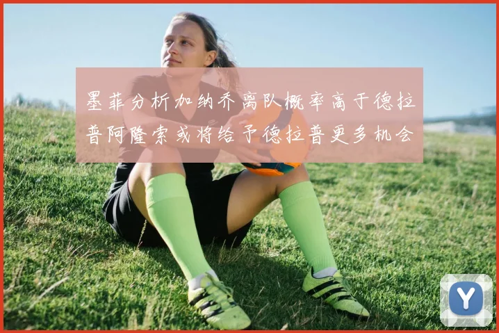 墨菲分析加纳乔离队概率高于德拉普阿隆索或将给予德拉普更多机会