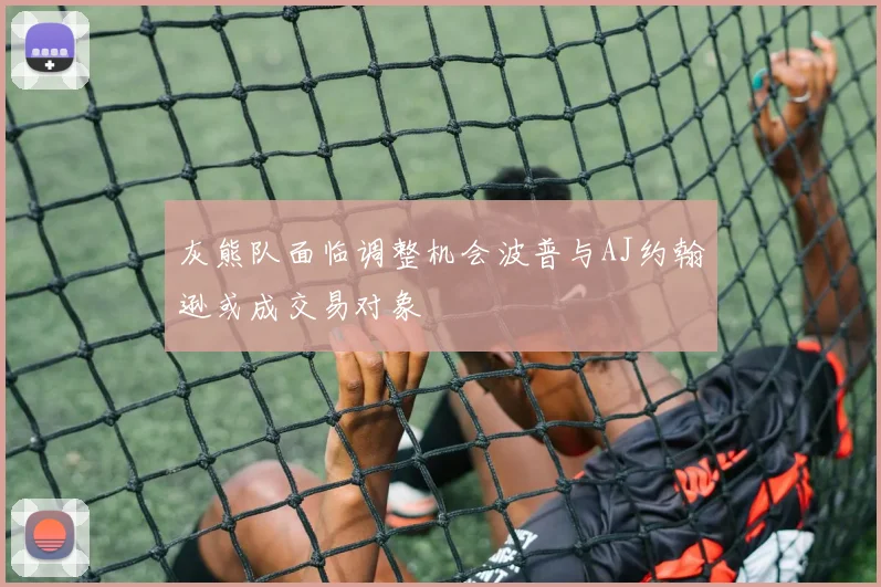 灰熊队面临调整机会波普与AJ约翰逊或成交易对象