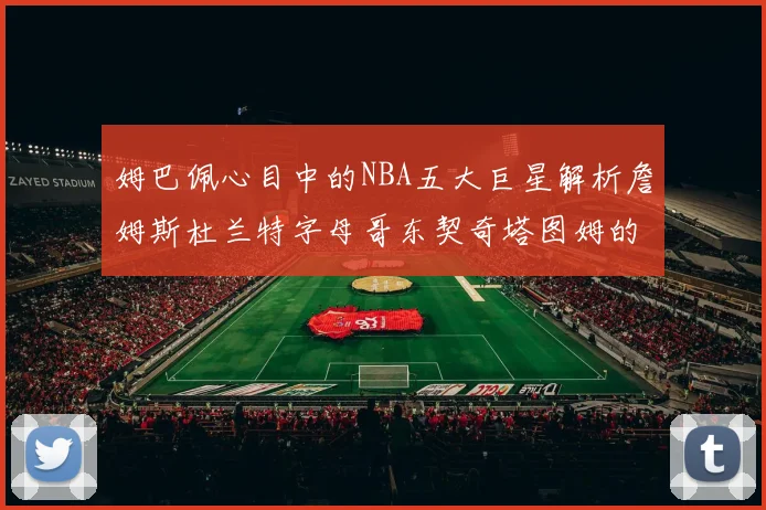姆巴佩心目中的NBA五大巨星解析詹姆斯杜兰特字母哥东契奇塔图姆的独特魅力
