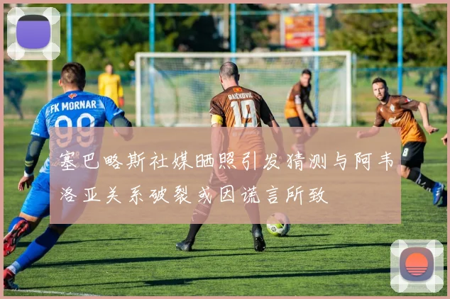 塞巴略斯社媒晒照引发猜测与阿韦洛亚关系破裂或因谎言所致