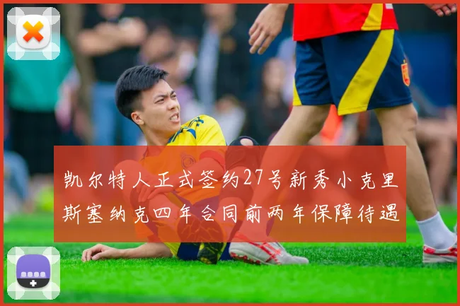 凯尔特人正式签约27号新秀小克里斯塞纳克四年合同前两年保障待遇明确