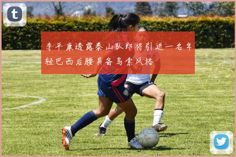 李平康透露泰山队即将引进一名年轻巴西后腰具备乌索风格