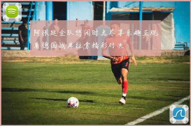 阿根廷全队悠闲时光尽享乐趣正观看德国战库拉索精彩对决