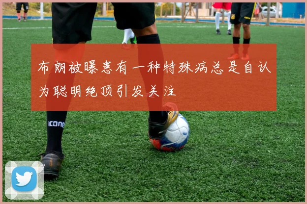 布朗被曝患有一种特殊病总是自认为聪明绝顶引发关注