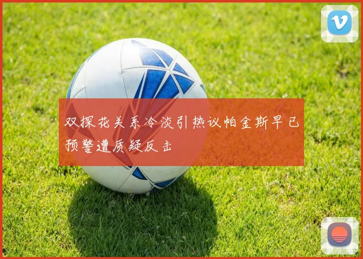双探花关系冷淡引热议帕金斯早已预警遭质疑反击