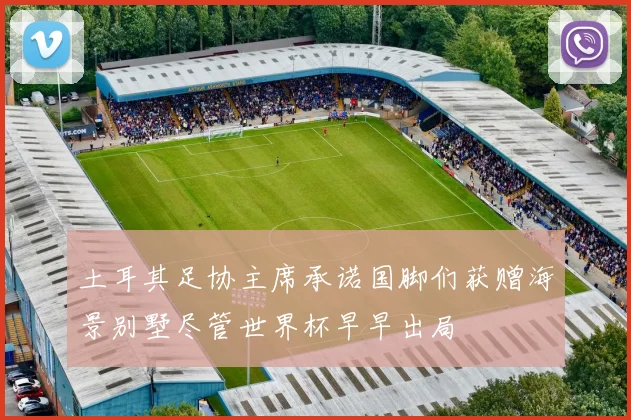 土耳其足协主席承诺国脚们获赠海景别墅尽管世界杯早早出局