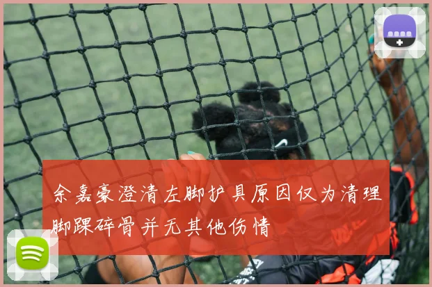 余嘉豪澄清左脚护具原因仅为清理脚踝碎骨并无其他伤情